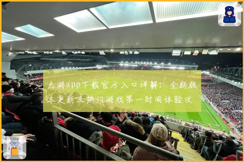 九游app下载官方入口详解：全新版本更新及热门游戏第一时间体验攻略
