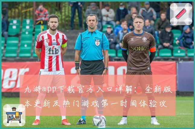 九游app下载官方入口详解：全新版本更新及热门游戏第一时间体验攻略