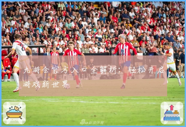 九游会官方入口全解析：轻松开启游戏新世界