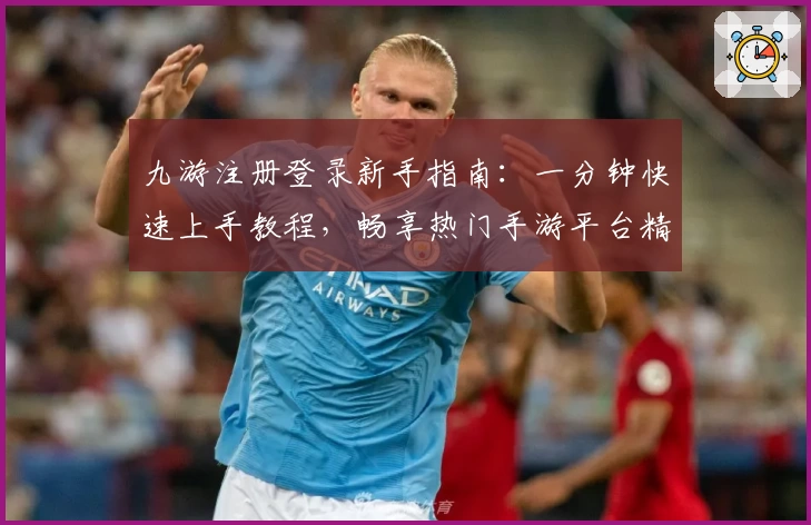 九游注册登录新手指南：一分钟快速上手教程，畅享热门手游平台精彩体验
