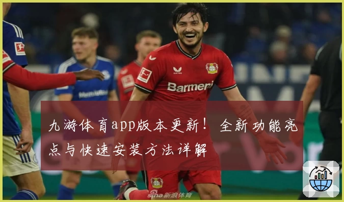 九游体育app版本更新！全新功能亮点与快速安装方法详解