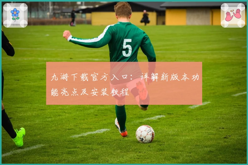 九游下载官方入口:详解新版本功能亮点及安装教程