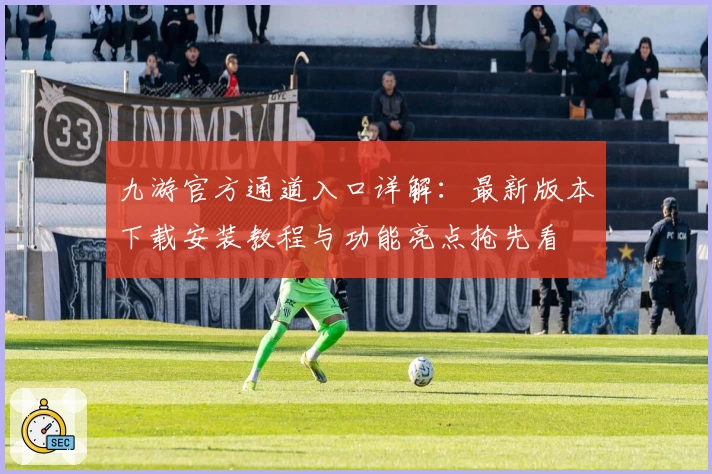 九游官方通道入口详解：最新版本下载安装教程与功能亮点抢先看