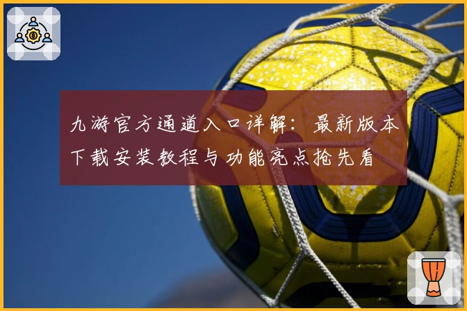 九游官方通道入口详解：最新版本下载安装教程与功能亮点抢先看