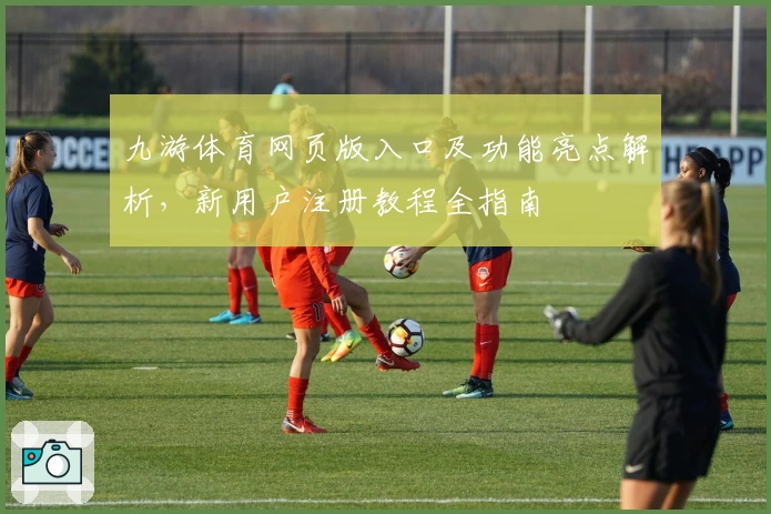 九游体育网页版入口及功能亮点解析,新用户注册教程全指南