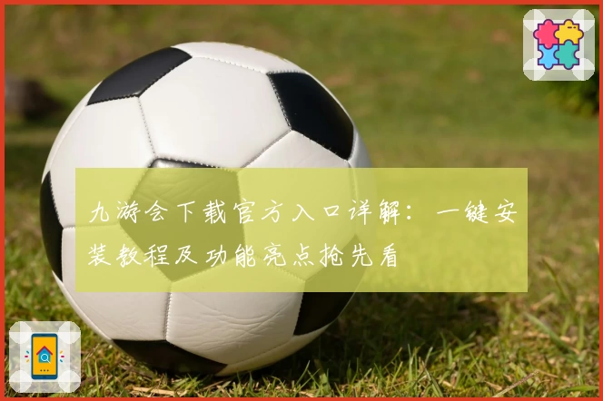 九游会下载官方入口详解：一键安装教程及功能亮点抢先看