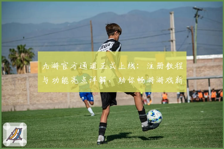 九游官方通道正式上线：注册教程与功能亮点详解，助你畅游游戏新世界