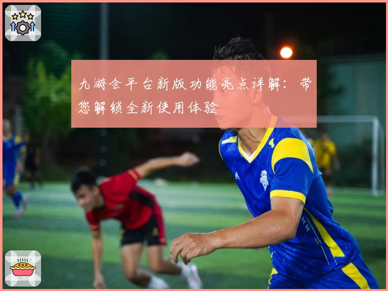 九游会平台新版功能亮点详解:带您解锁全新使用体验