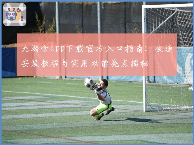 九游会app下载官方入口指南：快速安装教程与实用功能亮点揭秘