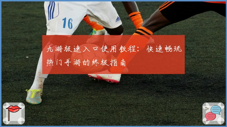 九游极速入口使用教程：快速畅玩热门手游的终极指南