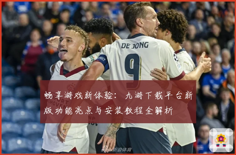畅享游戏新体验：九游下载平台新版功能亮点与安装教程全解析