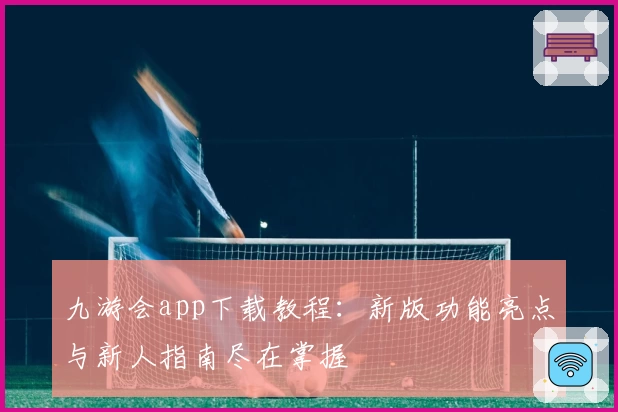 九游会app下载教程：新版功能亮点与新人指南尽在掌握