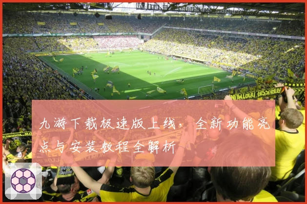 九游下载极速版上线，全新功能亮点与安装教程全解析