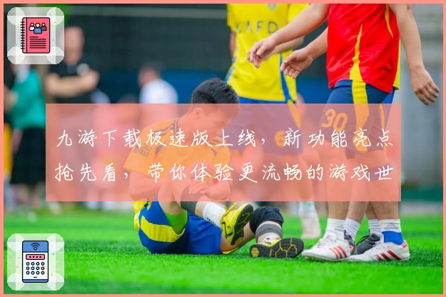 九游下载极速版上线,新功能亮点抢先看,带你体验更流畅的游戏世界
