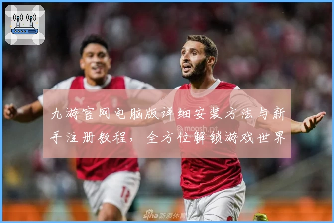 九游官网电脑版详细安装方法与新手注册教程,全方位解锁游戏世界