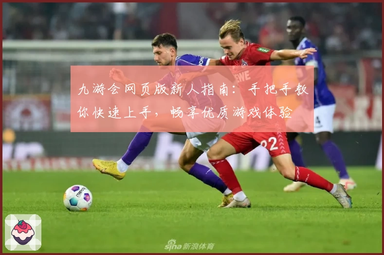 九游会网页版新人指南：手把手教你快速上手，畅享优质游戏体验