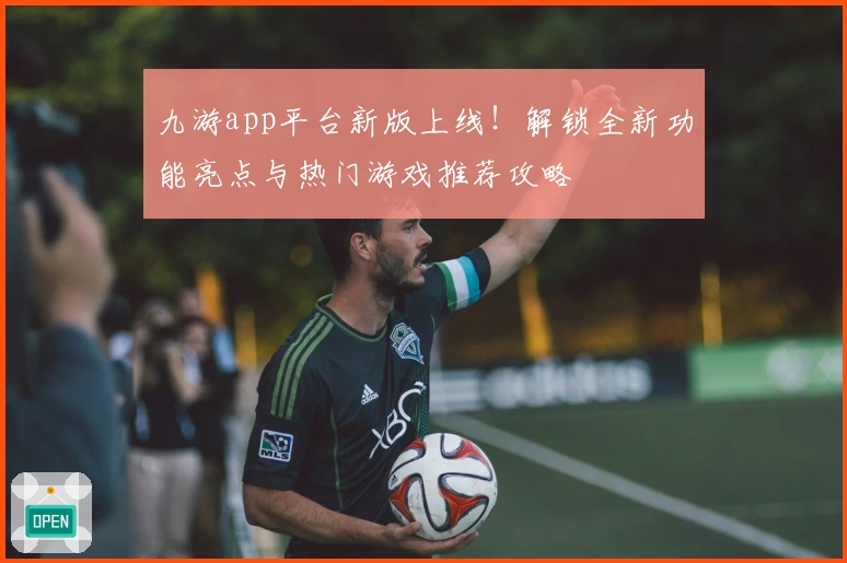 九游app平台新版上线！解锁全新功能亮点与热门游戏推荐攻略