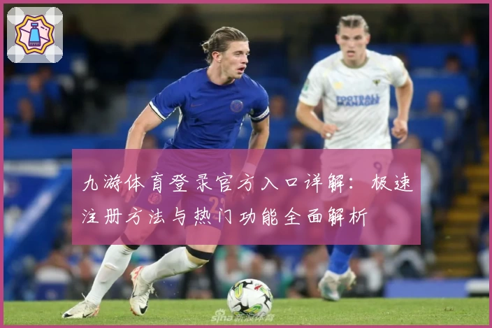 九游体育登录官方入口详解：极速注册方法与热门功能全面解析