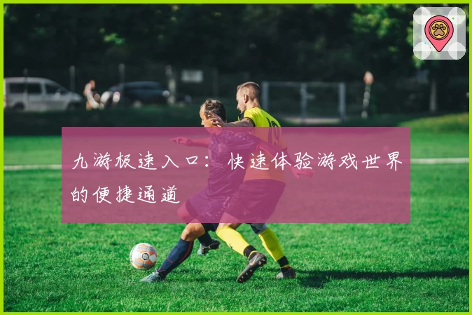 九游极速入口:快速体验游戏世界的便捷通道