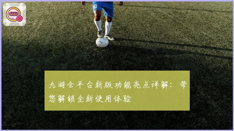九游会平台新版功能亮点详解:带您解锁全新使用体验