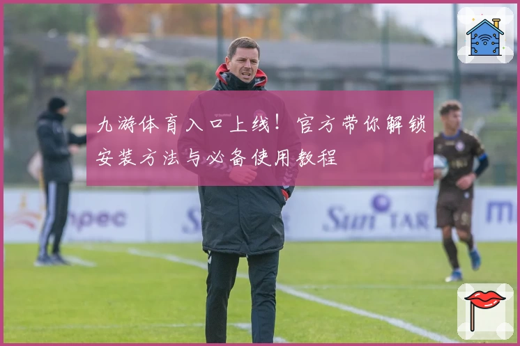 九游体育入口上线!官方带你解锁安装方法与必备使用教程