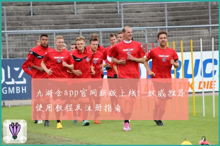 九游会app官网新版上线：权威推荐使用教程及注册指南