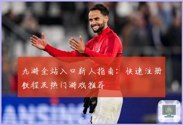 九游全站入口新人指南：快速注册教程及热门游戏推荐