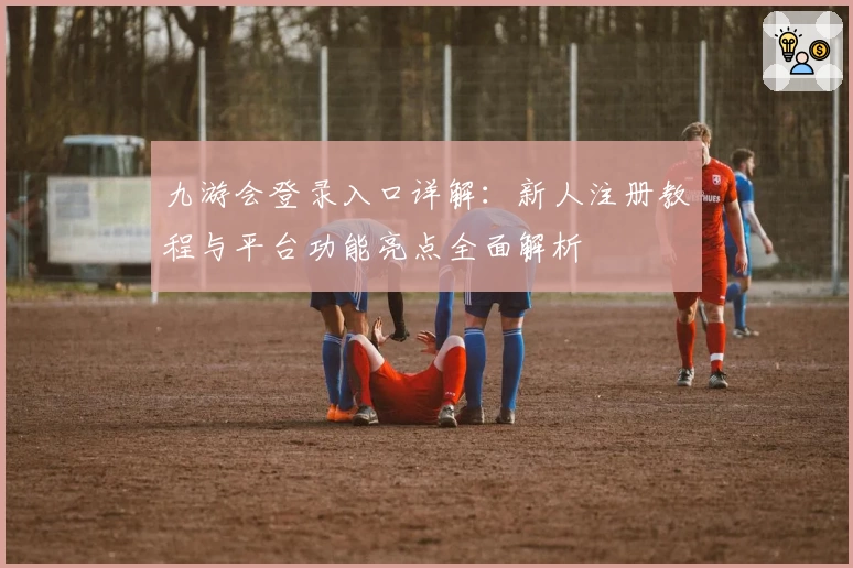 九游会登录入口详解：新人注册教程与平台功能亮点全面解析