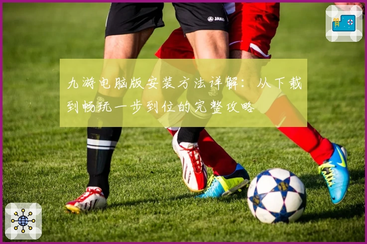 九游电脑版安装方法详解:从下载到畅玩一步到位的完整攻略