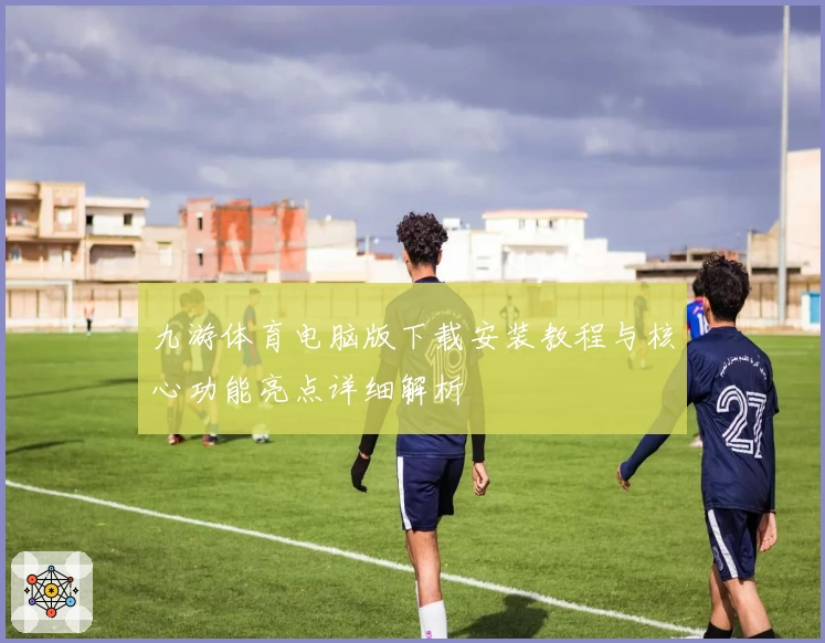 九游体育电脑版下载安装教程与核心功能亮点详细解析