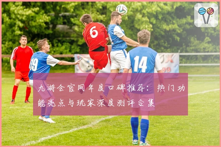 九游会官网年度口碑推荐:热门功能亮点与玩家深度测评合集