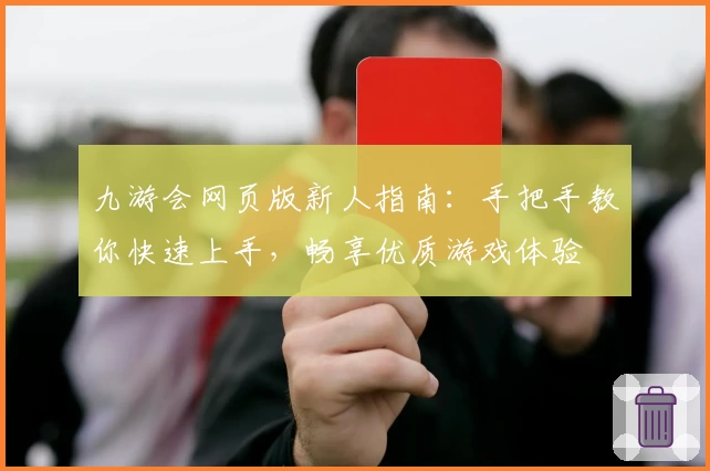 九游会网页版新人指南：手把手教你快速上手，畅享优质游戏体验