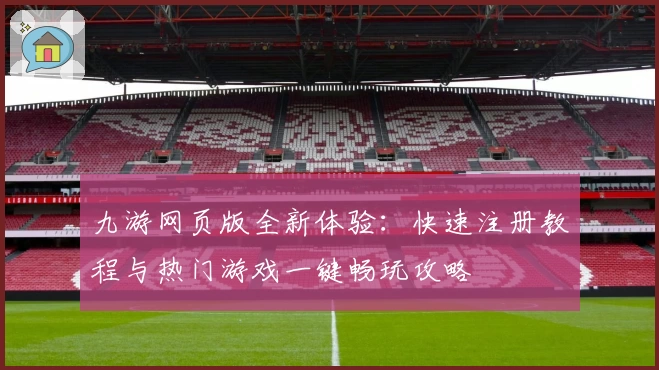 九游网页版全新体验：快速注册教程与热门游戏一键畅玩攻略