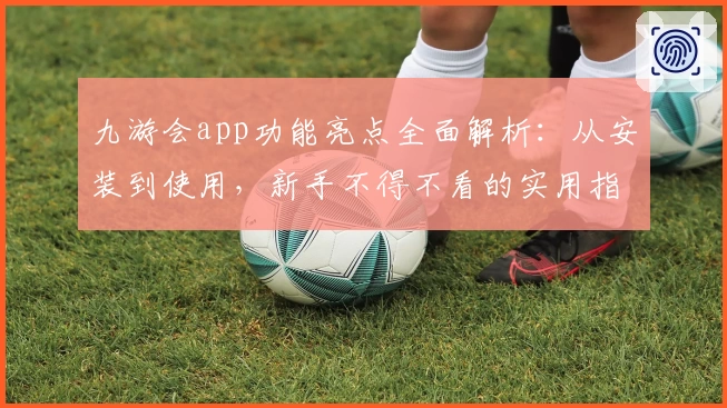 九游会app功能亮点全面解析:从安装到使用,新手不得不看的实用指南