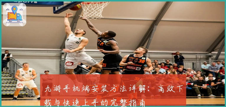 九游手机端安装方法详解：高效下载与快速上手的完整指南