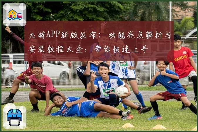 九游APP新版发布：功能亮点解析与安装教程大全，带你快速上手