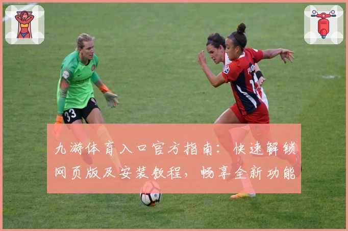 九游体育入口官方指南：快速解锁网页版及安装教程，畅享全新功能亮点