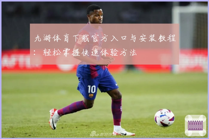 九游体育下载官方入口与安装教程：轻松掌握快速体验方法