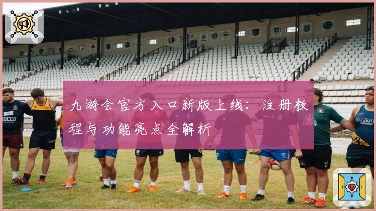九游会官方入口新版上线：注册教程与功能亮点全解析