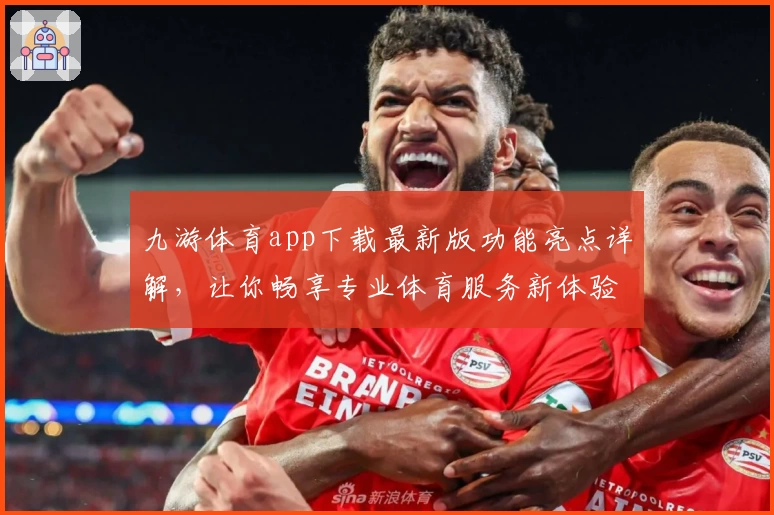 九游体育app下载最新版功能亮点详解，让你畅享专业体育服务新体验
