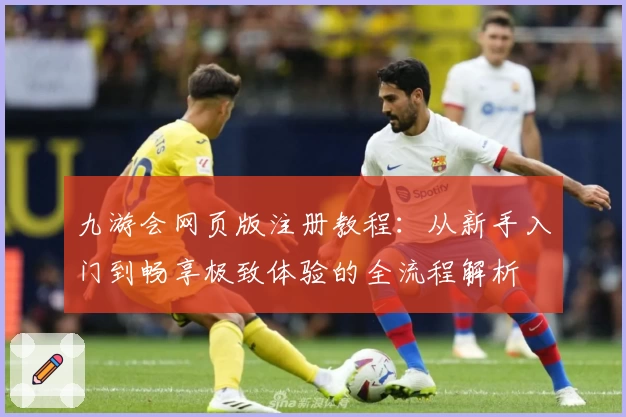 九游会网页版注册教程：从新手入门到畅享极致体验的全流程解析