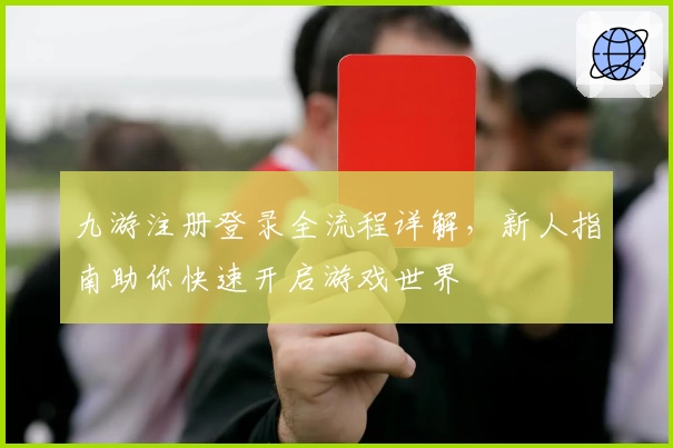 九游注册登录全流程详解，新人指南助你快速开启游戏世界