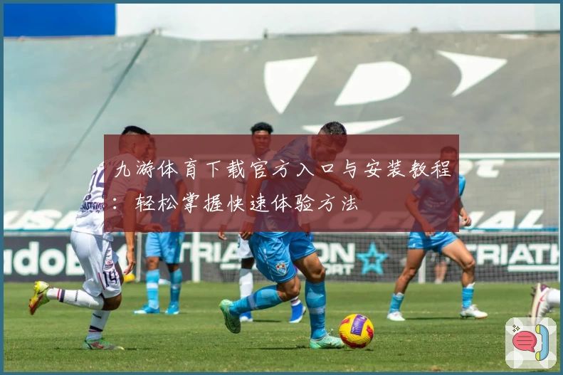 九游体育下载官方入口与安装教程：轻松掌握快速体验方法