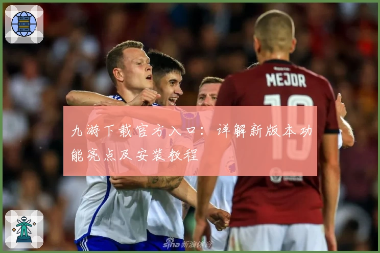 九游下载官方入口：详解新版本功能亮点及安装教程