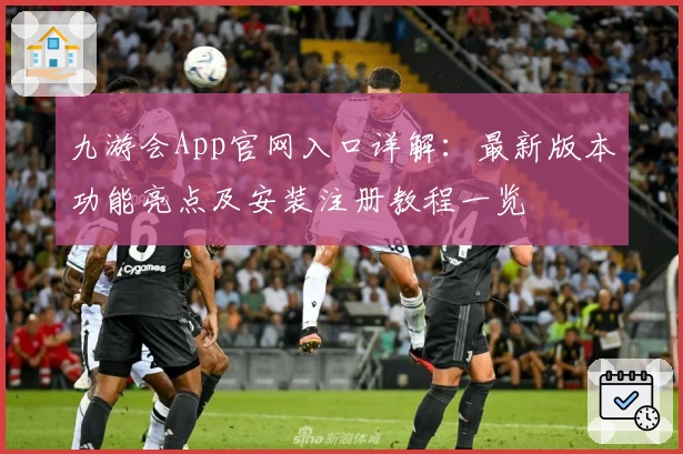 九游会App官网入口详解：最新版本功能亮点及安装注册教程一览