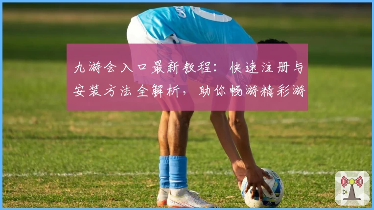 九游会入口最新教程：快速注册与安装方法全解析，助你畅游精彩游戏世界