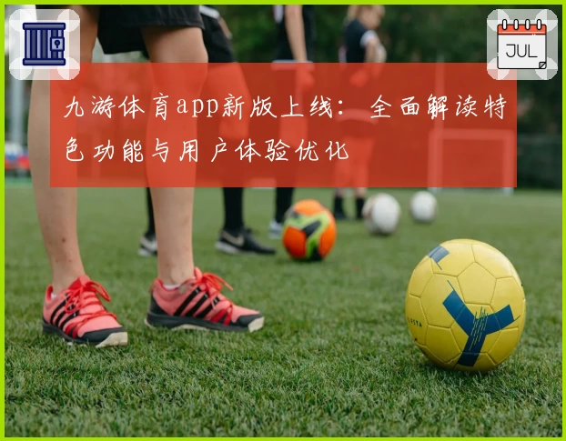 九游体育app新版上线：全面解读特色功能与用户体验优化