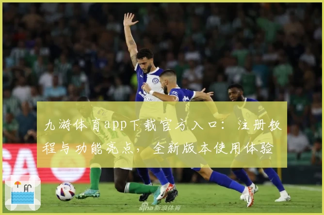 九游体育app下载官方入口：注册教程与功能亮点，全新版本使用体验全揭秘