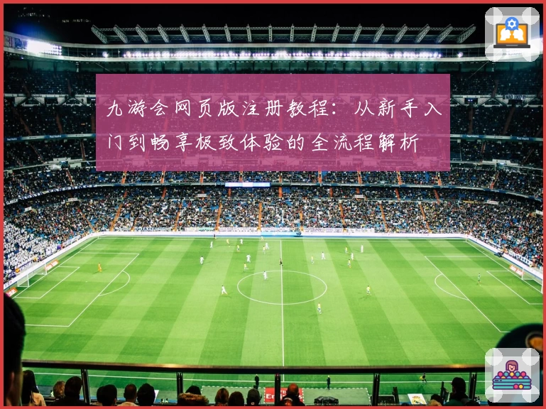 九游会网页版注册教程：从新手入门到畅享极致体验的全流程解析