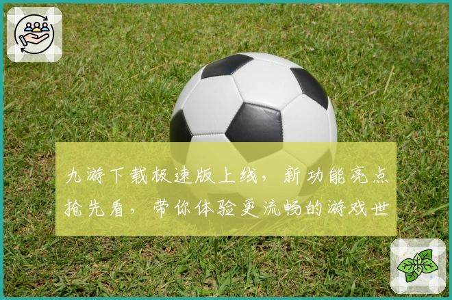 九游下载极速版上线，新功能亮点抢先看，带你体验更流畅的游戏世界